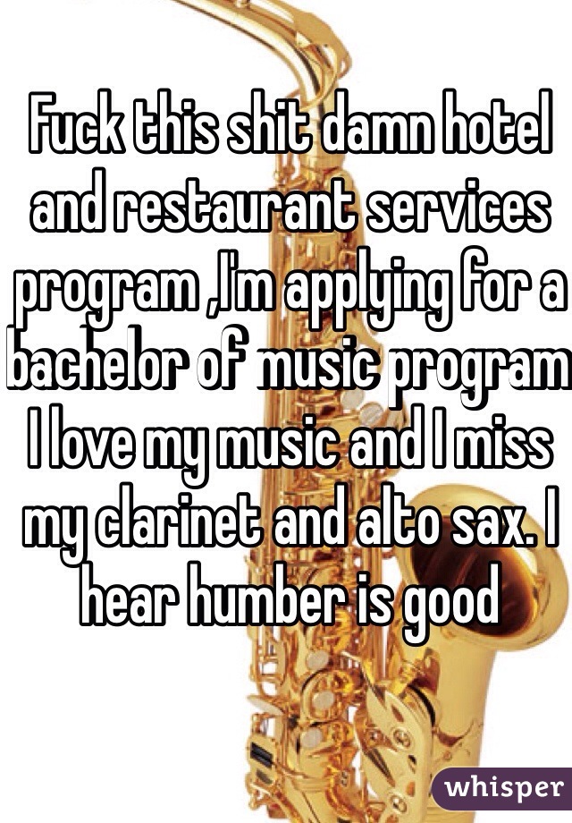 Fuck this shit damn hotel and restaurant services program ,I'm applying for a bachelor of music program I love my music and I miss my clarinet and alto sax. I hear humber is good 