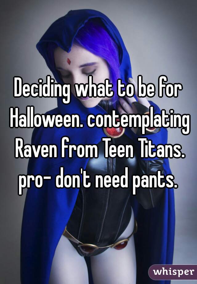 Deciding what to be for Halloween. contemplating Raven from Teen Titans. pro- don't need pants. 