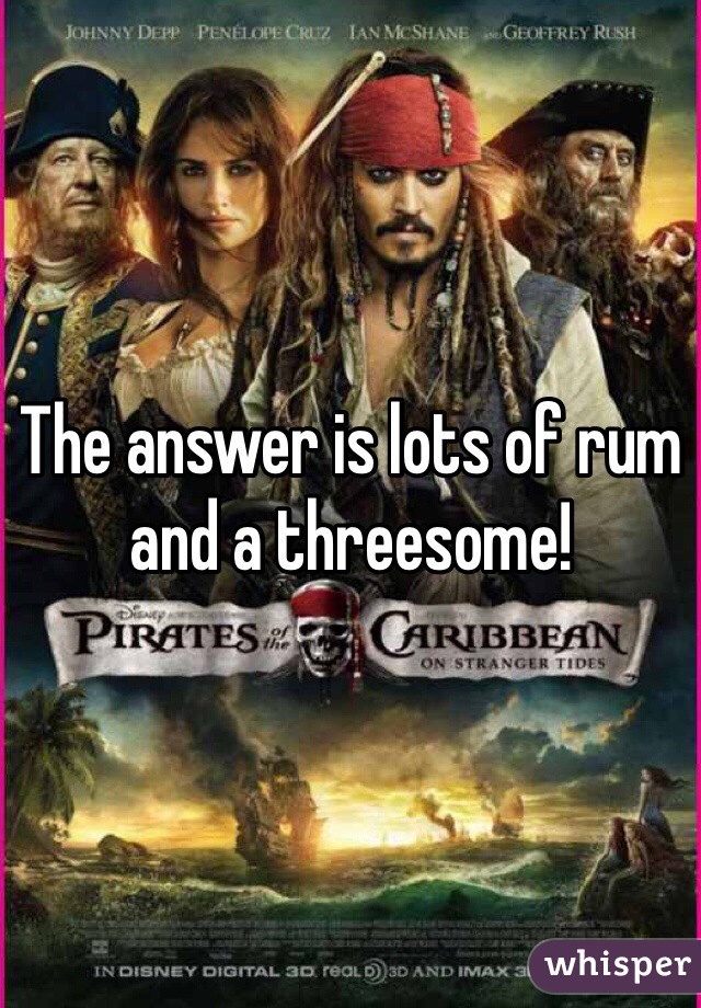 The answer is lots of rum and a threesome!