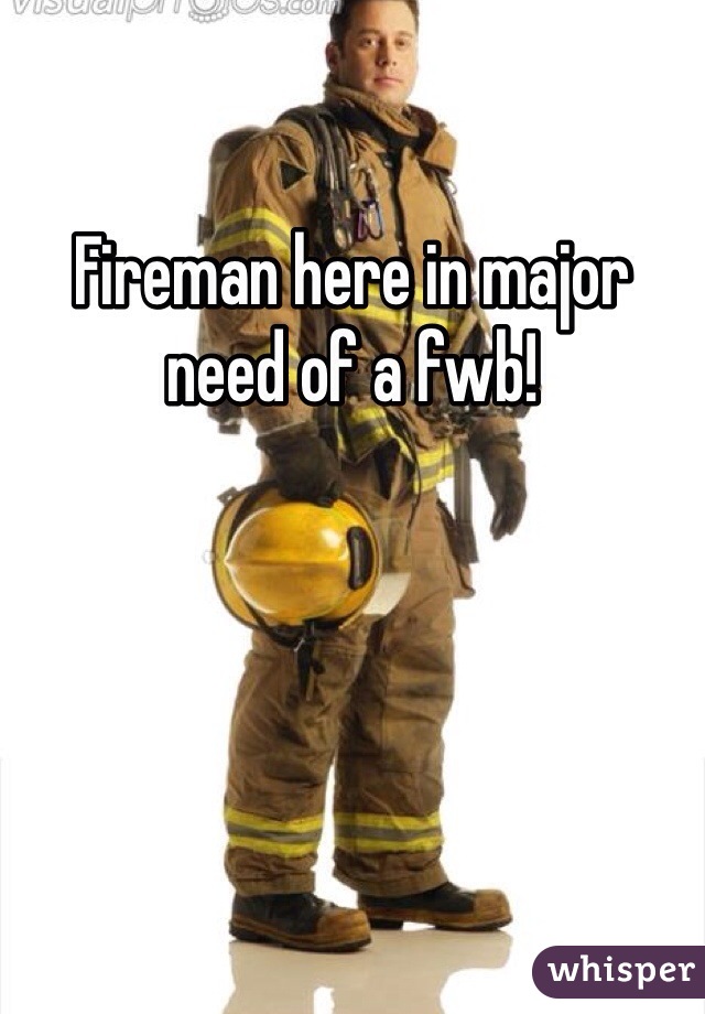 Fireman here in major need of a fwb!