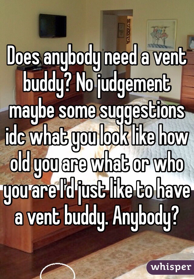 Does anybody need a vent buddy? No judgement maybe some suggestions idc what you look like how old you are what or who you are I'd just like to have a vent buddy. Anybody?