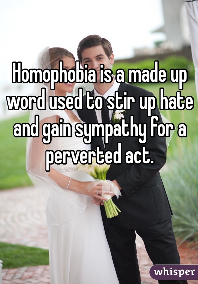 Homophobia is a made up word used to stir up hate and gain sympathy for a perverted act. 