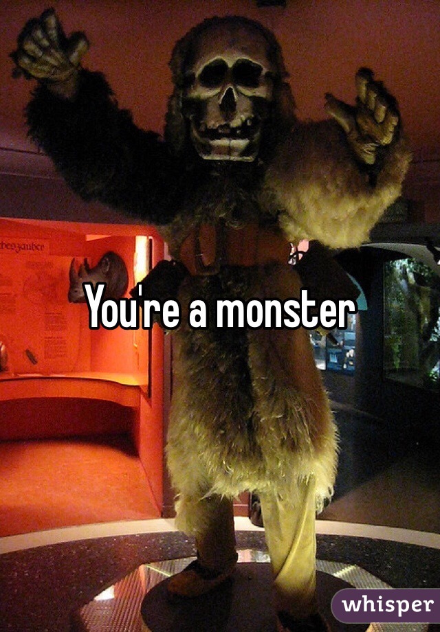 You're a monster