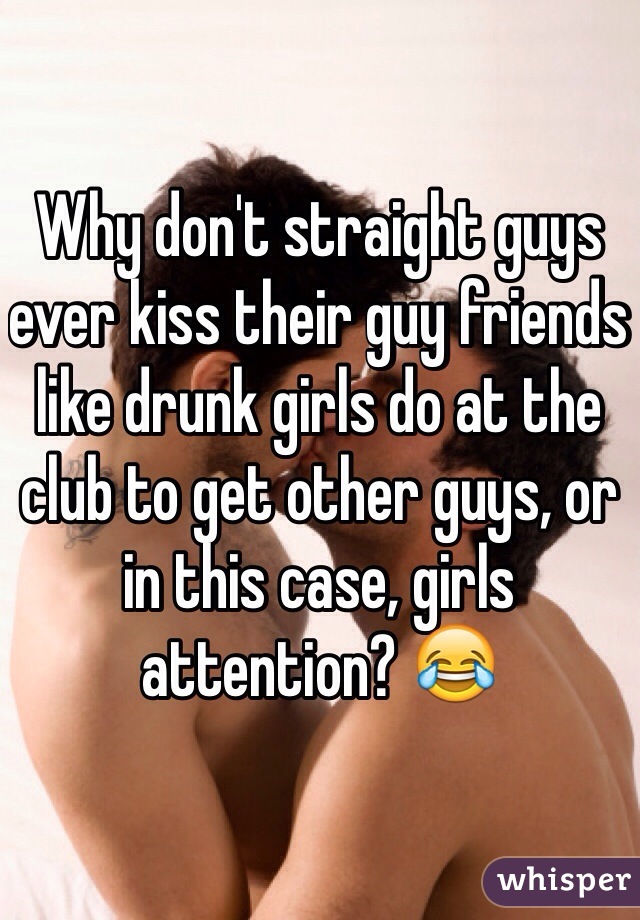 Why don't straight guys ever kiss their guy friends like drunk girls do at the club to get other guys, or in this case, girls attention? 😂