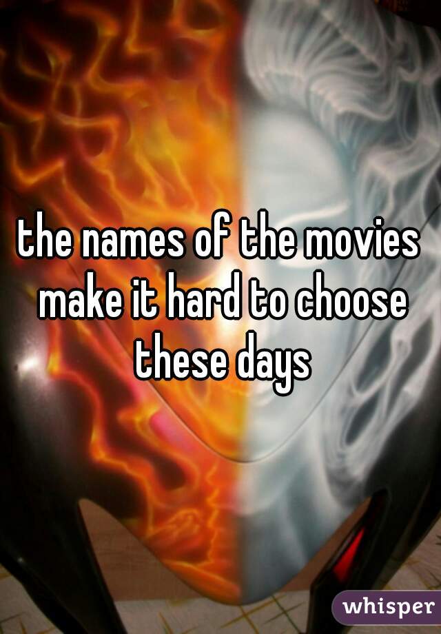 the names of the movies make it hard to choose these days