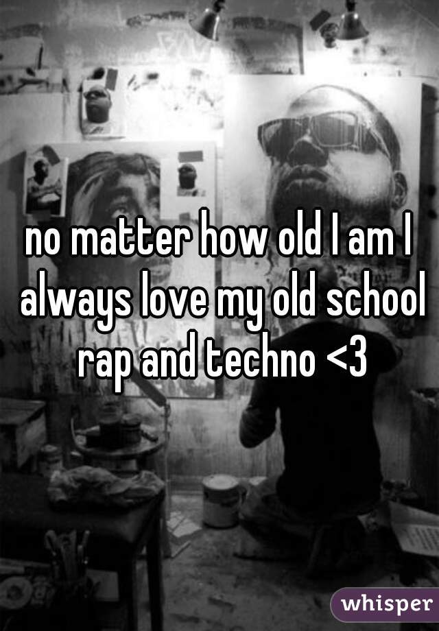 no matter how old I am I always love my old school rap and techno <3