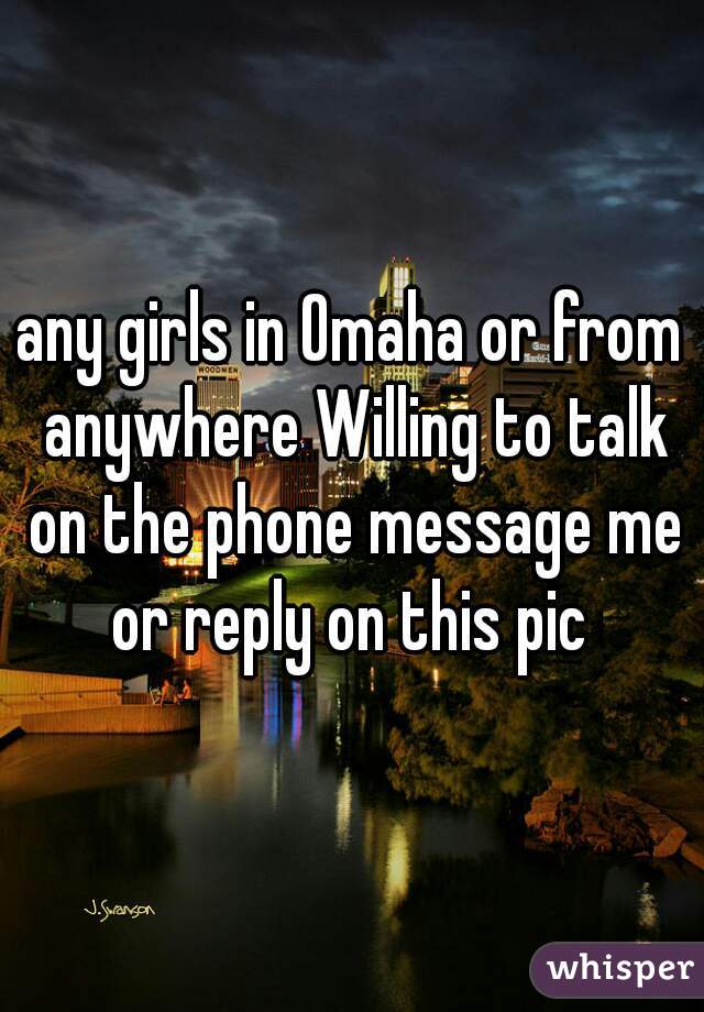 any girls in Omaha or from anywhere Willing to talk on the phone message me or reply on this pic 
