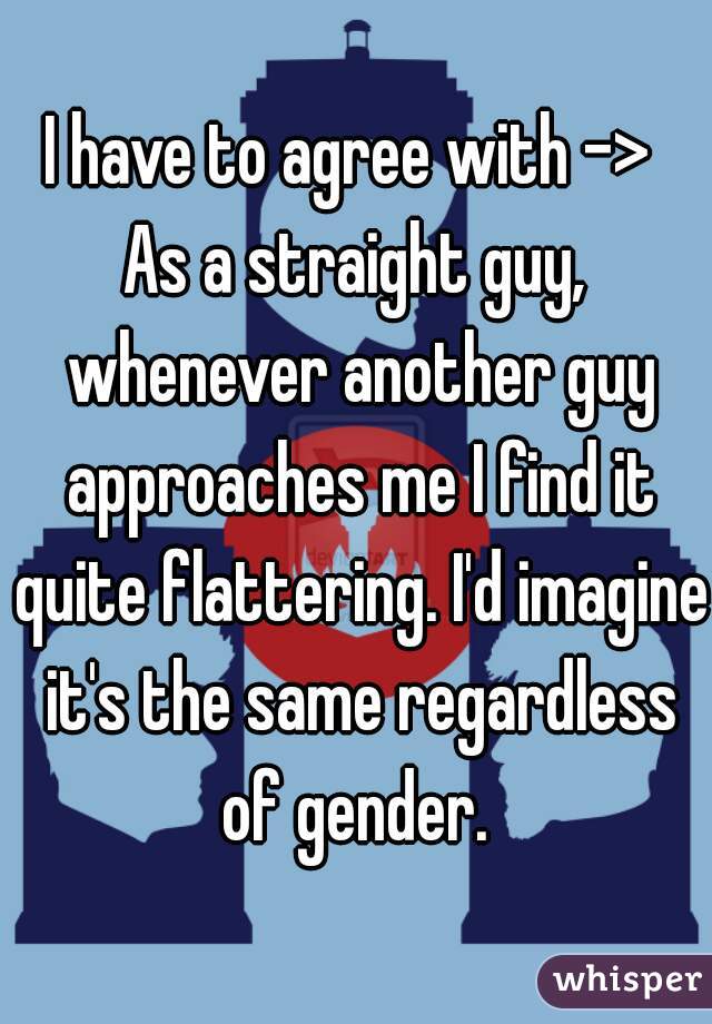 I have to agree with -> 
As a straight guy, whenever another guy approaches me I find it quite flattering. I'd imagine it's the same regardless of gender. 