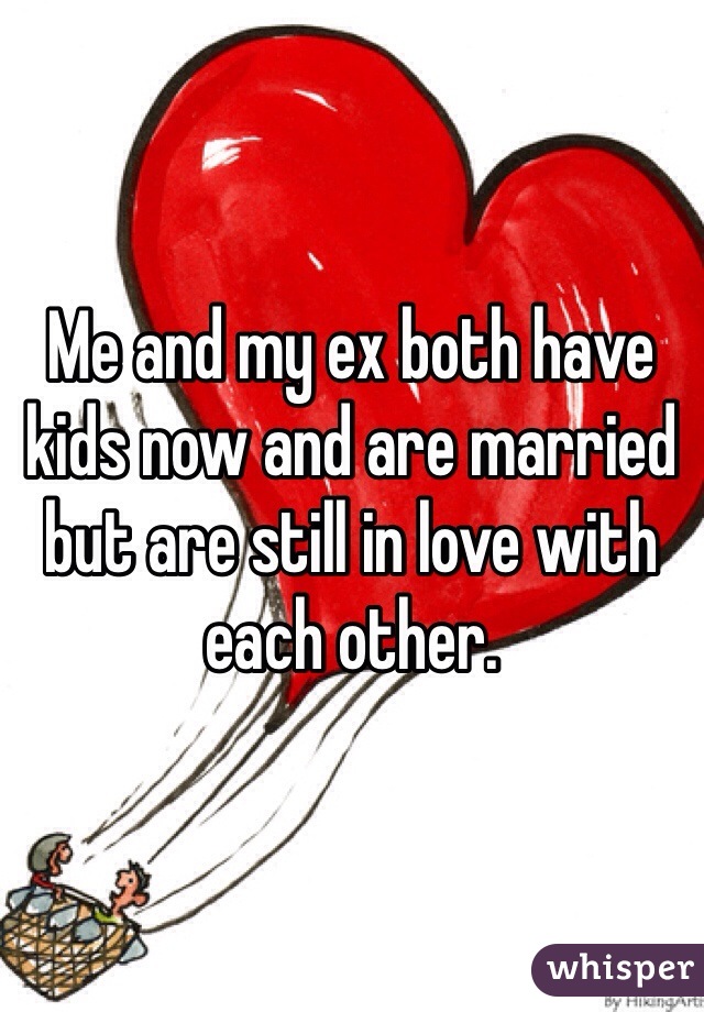 Me and my ex both have kids now and are married but are still in love with each other. 