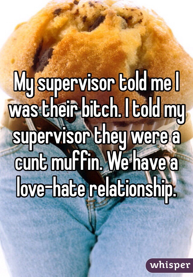 My supervisor told me I was their bitch. I told my supervisor they were a cunt muffin. We have a love-hate relationship. 