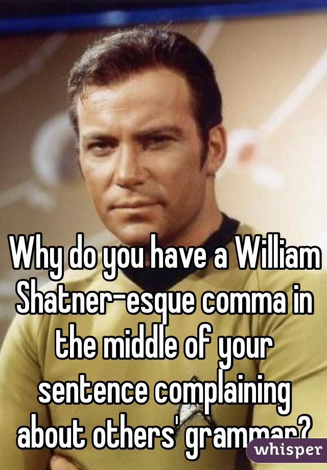 Why do you have a William Shatner-esque comma in the middle of your sentence complaining about others' grammar?