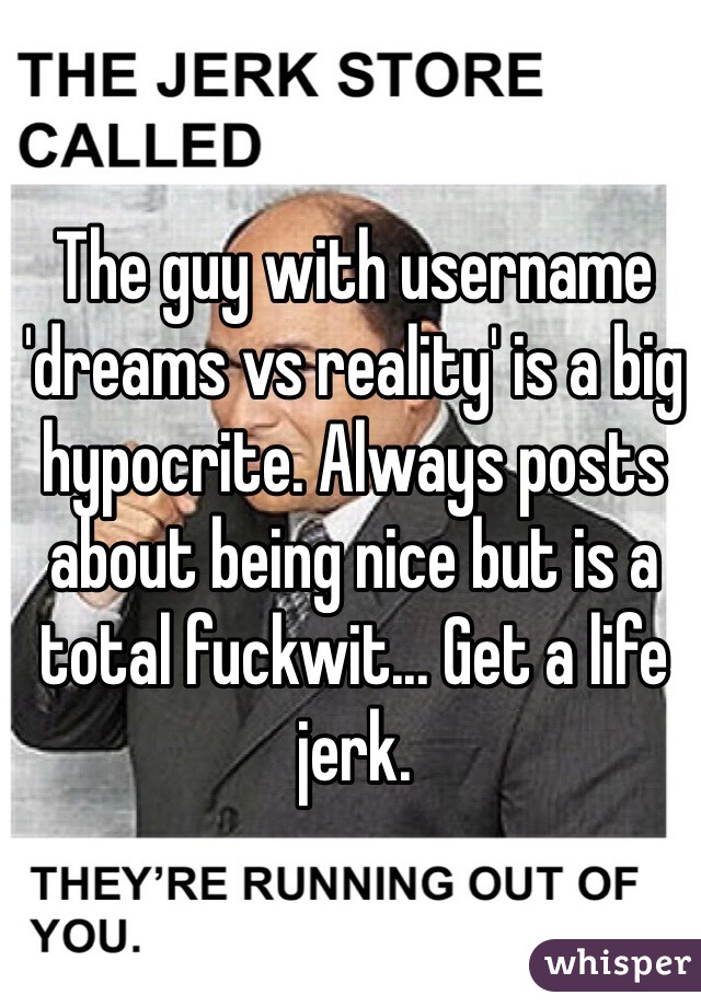 The guy with username 'dreams vs reality' is a big hypocrite. Always posts about being nice but is a total fuckwit... Get a life jerk. 