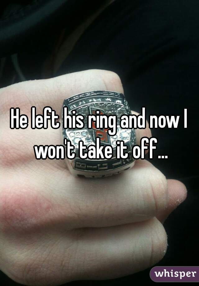 He left his ring and now I won't take it off...