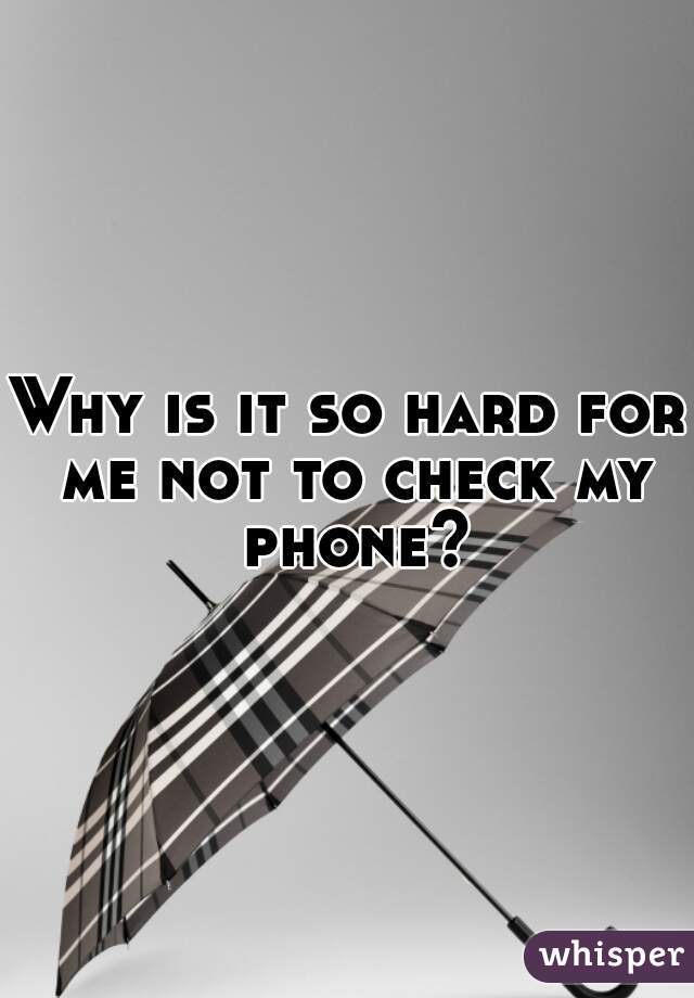Why is it so hard for me not to check my phone?