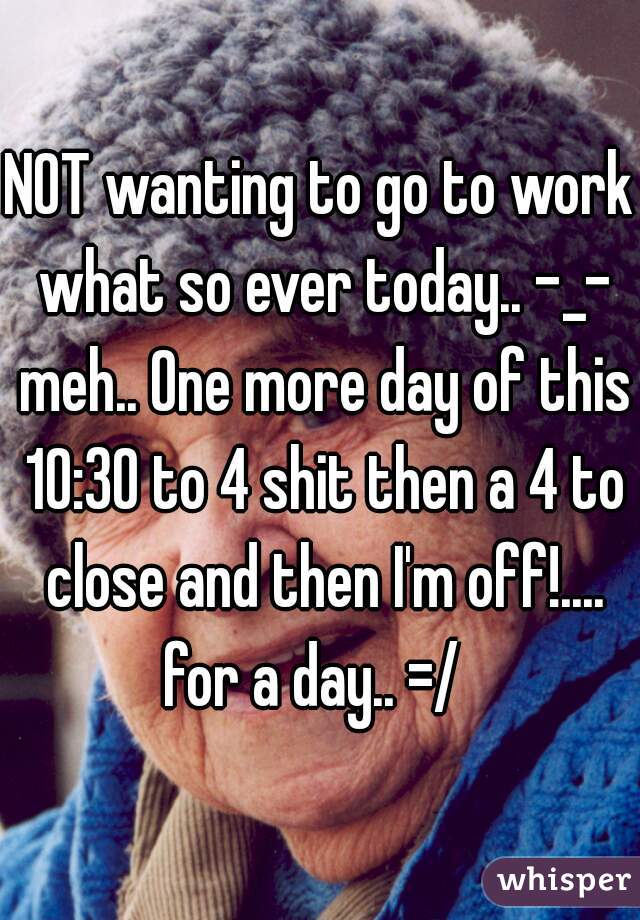NOT wanting to go to work what so ever today.. -_- meh.. One more day of this 10:30 to 4 shit then a 4 to close and then I'm off!.... for a day.. =/  