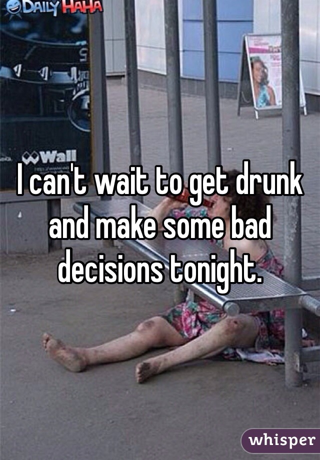 I can't wait to get drunk and make some bad decisions tonight. 