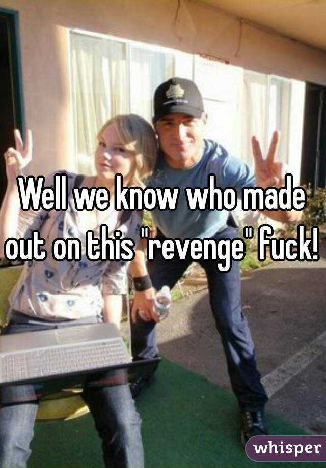 Well we know who made out on this "revenge" fuck! 