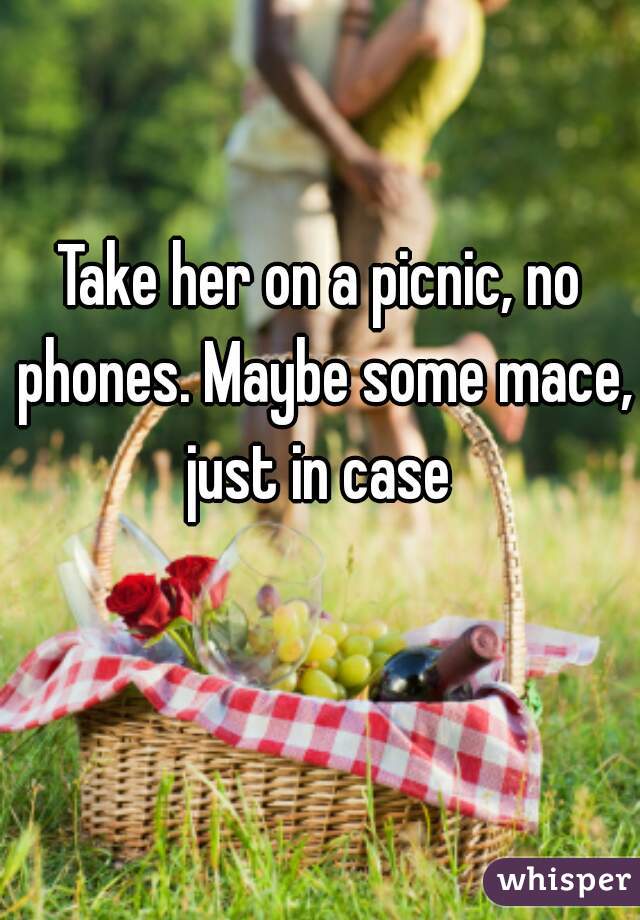 Take her on a picnic, no phones. Maybe some mace, just in case 