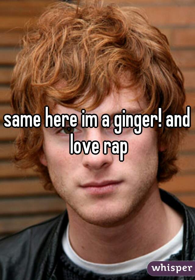 same here im a ginger! and love rap