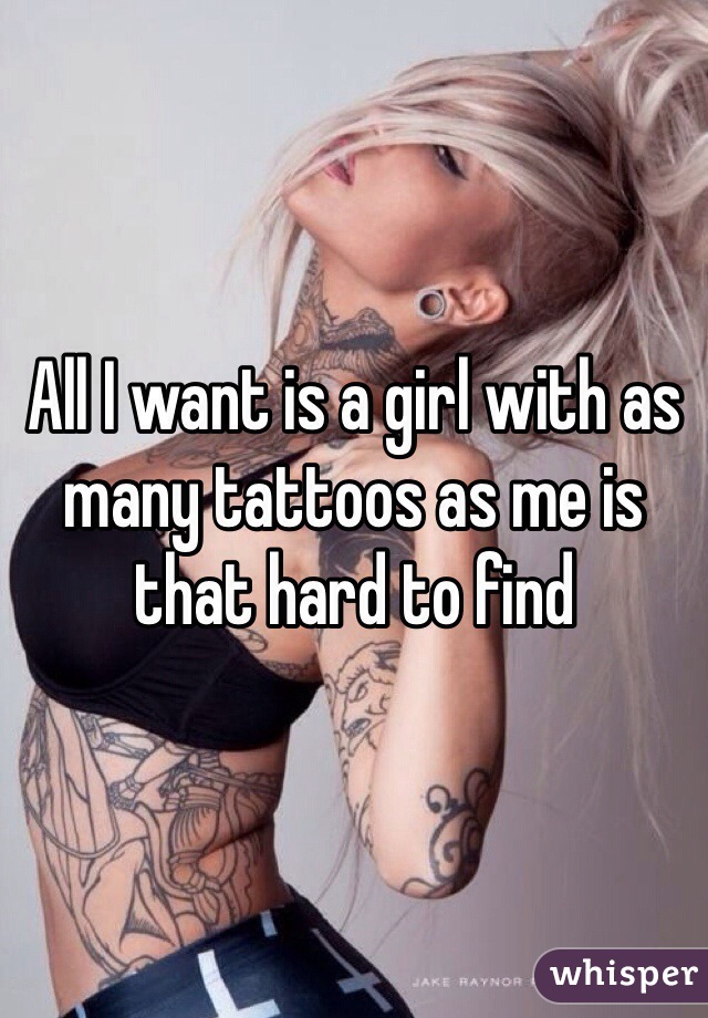 All I want is a girl with as many tattoos as me is that hard to find 