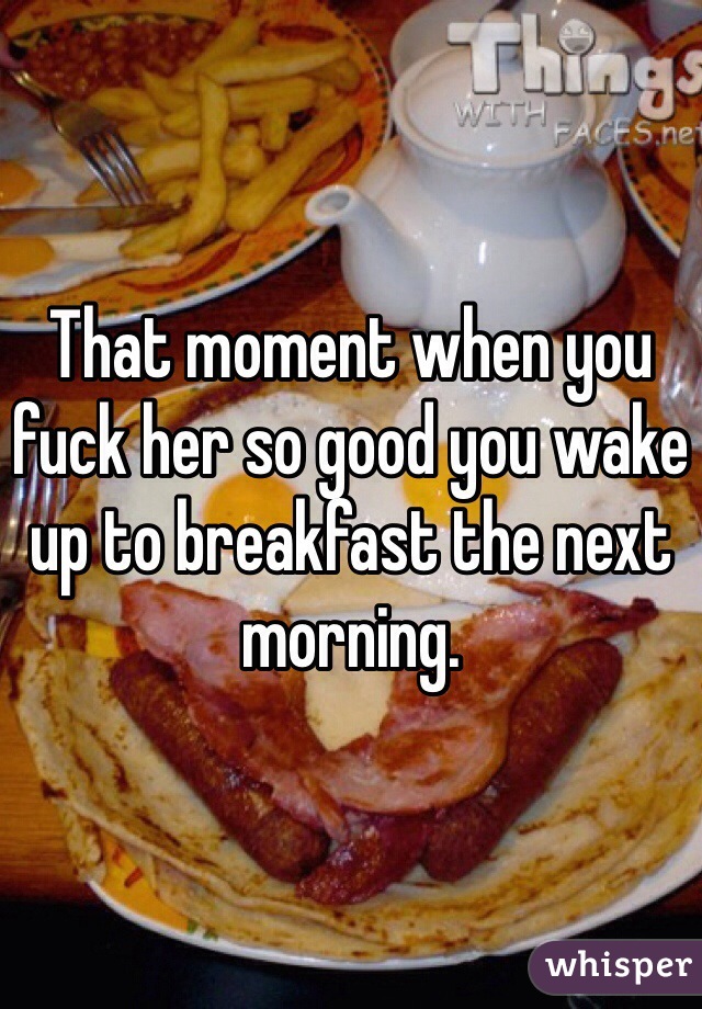 That moment when you fuck her so good you wake up to breakfast the next morning.