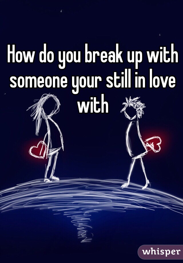 How do you break up with someone your still in love with