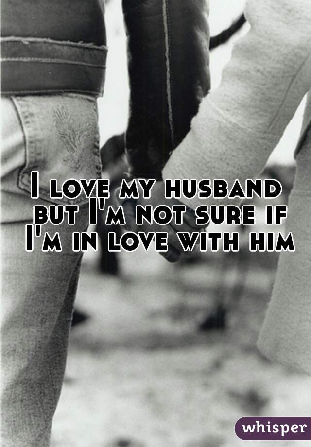 I love my husband but I'm not sure if I'm in love with him