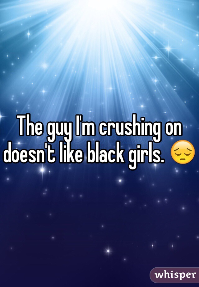 The guy I'm crushing on doesn't like black girls. 😔