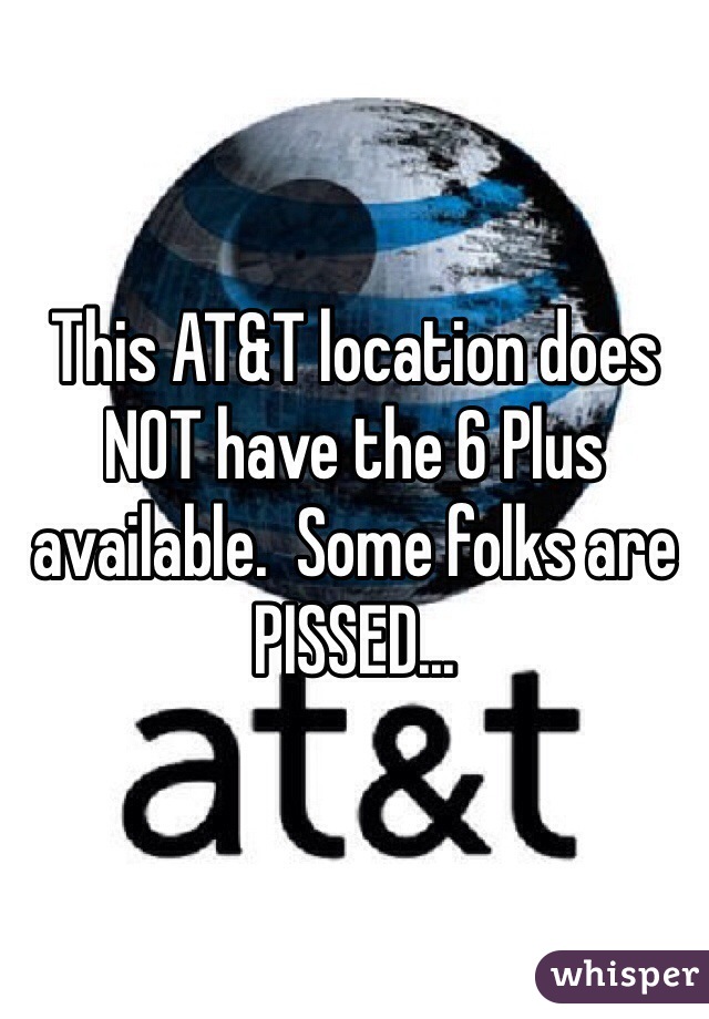 This AT&T location does NOT have the 6 Plus available.  Some folks are PISSED...
