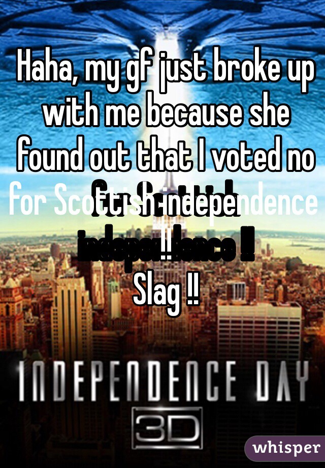 Haha, my gf just broke up with me because she found out that I voted no for Scottish independence !!
Slag !!