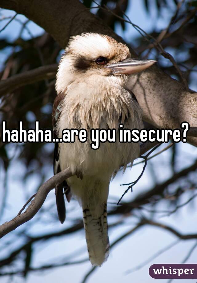 hahaha...are you insecure? 