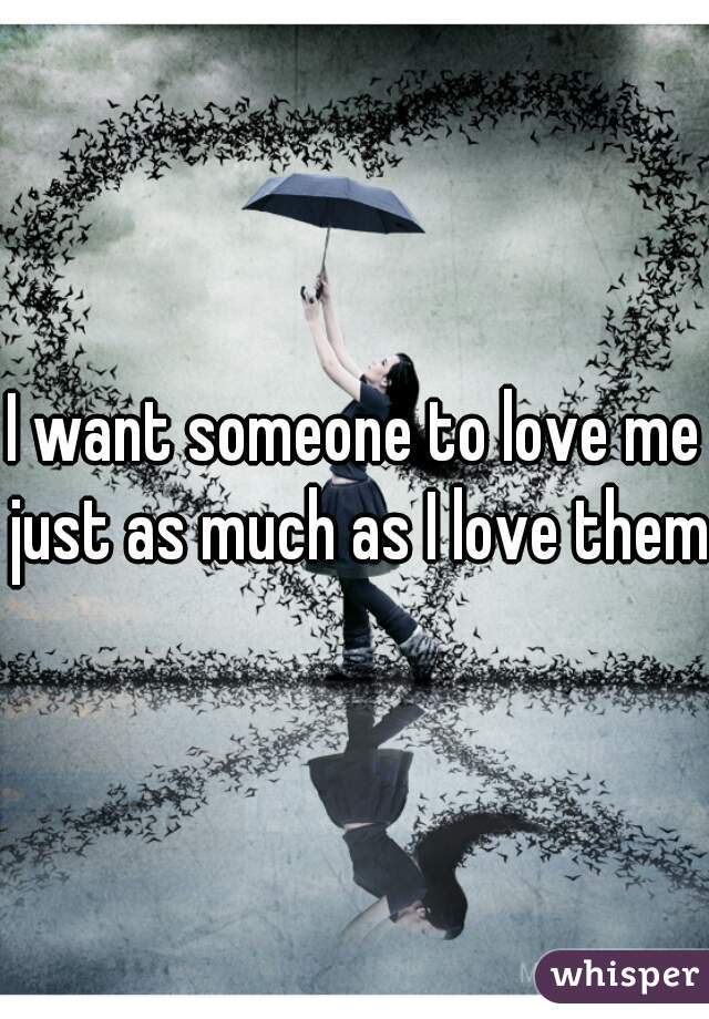 I want someone to love me just as much as I love them.
