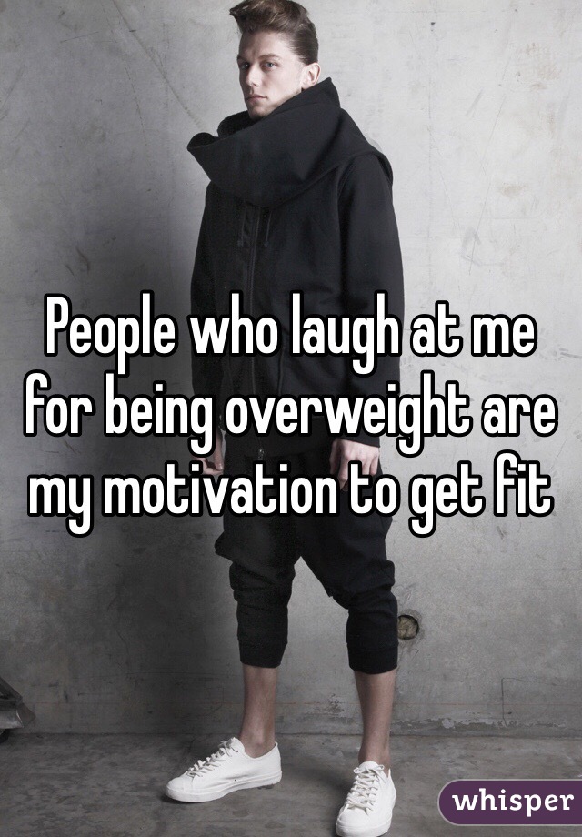 People who laugh at me for being overweight are my motivation to get fit