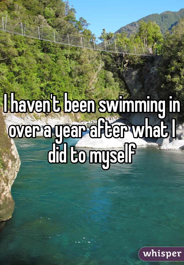 I haven't been swimming in over a year after what I did to myself 