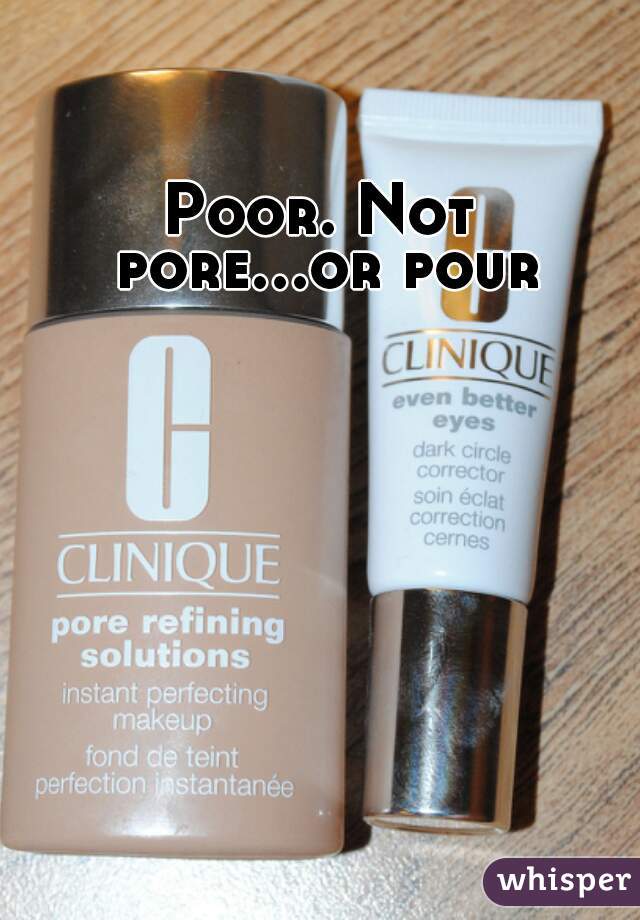 Poor. Not pore...or pour  
