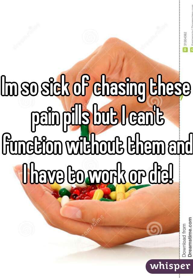 Im so sick of chasing these pain pills but I can't function without them and I have to work or die!