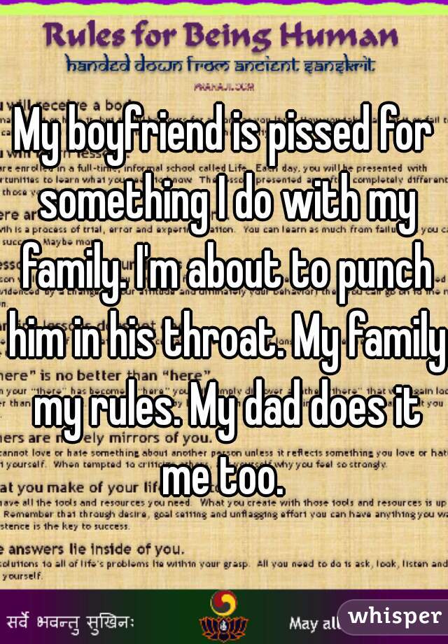 My boyfriend is pissed for something I do with my family. I'm about to punch him in his throat. My family my rules. My dad does it me too. 