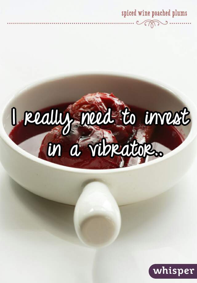 I really need to invest in a vibrator..