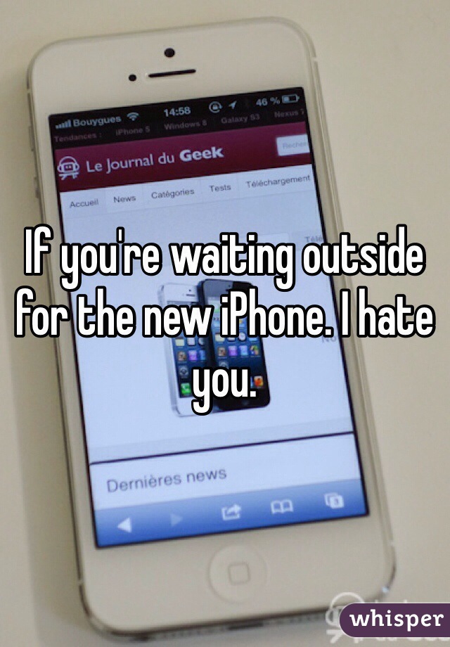 If you're waiting outside for the new iPhone. I hate you. 