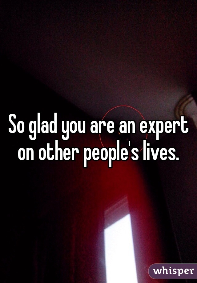 So glad you are an expert on other people's lives.