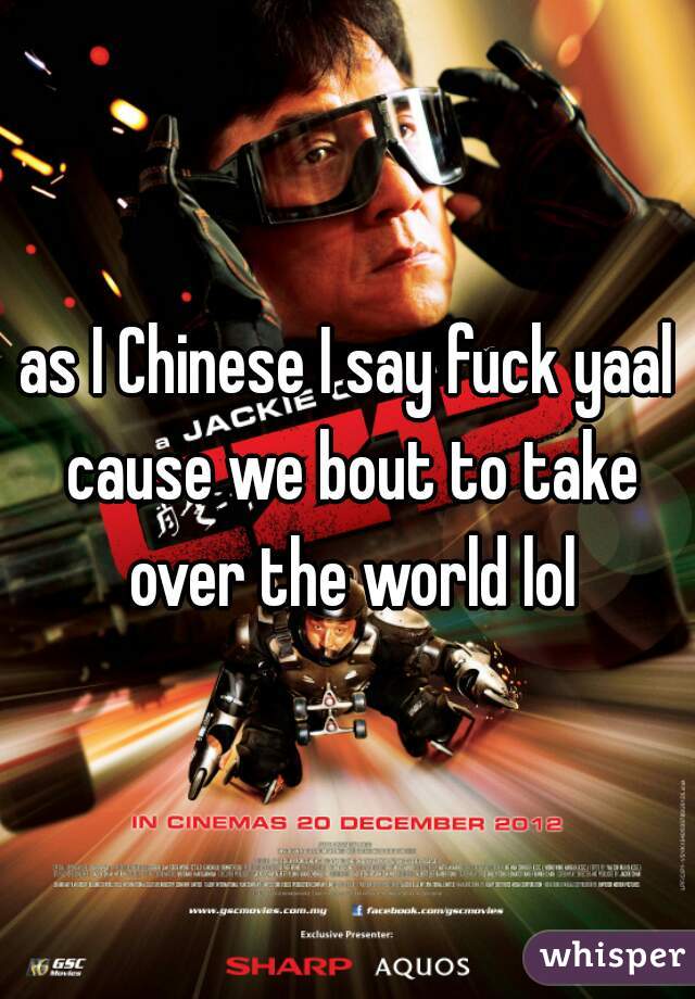as I Chinese I say fuck yaal cause we bout to take over the world lol
