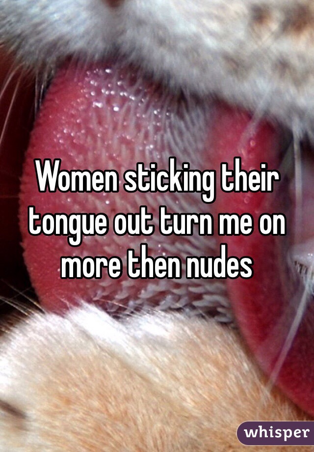 Women sticking their tongue out turn me on more then nudes