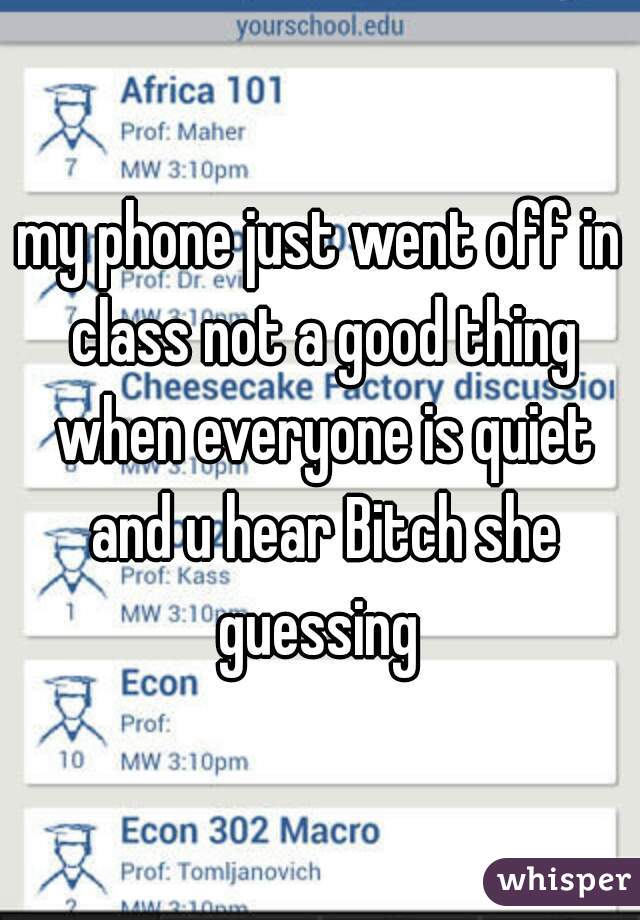 my phone just went off in class not a good thing when everyone is quiet and u hear Bitch she guessing 