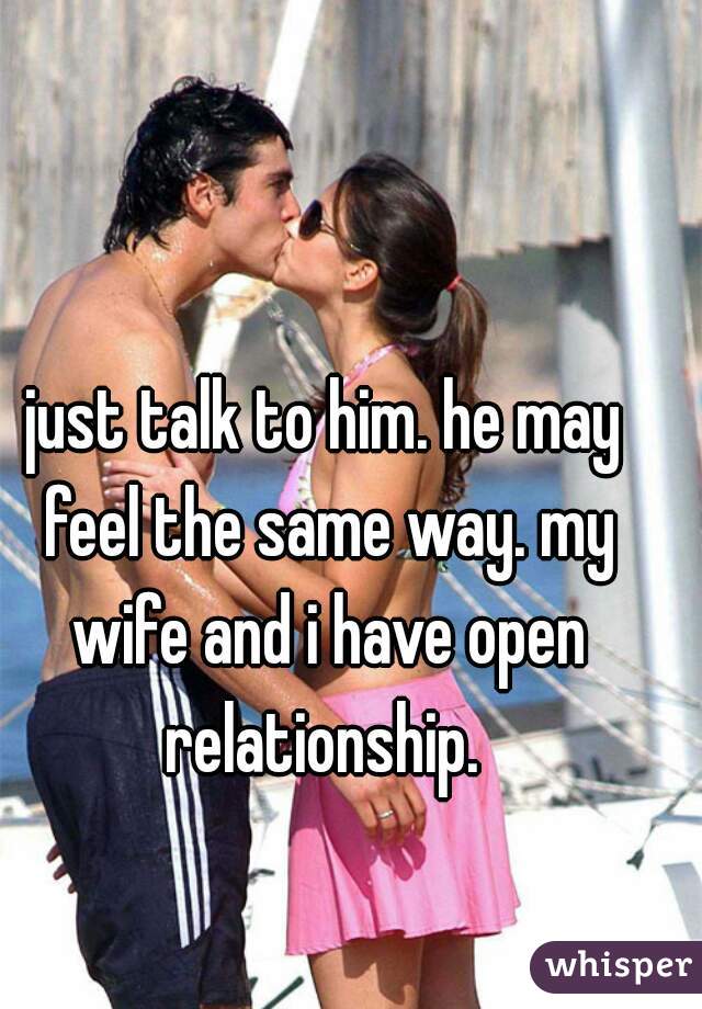 just talk to him. he may feel the same way. my wife and i have open relationship. 