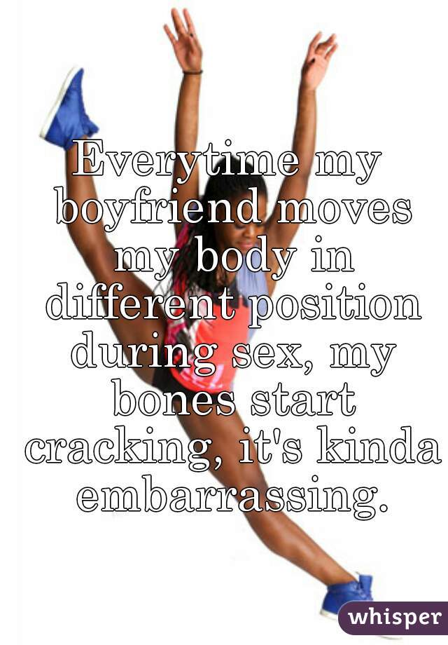 Everytime my boyfriend moves my body in different position during sex, my bones start cracking, it's kinda embarrassing.
