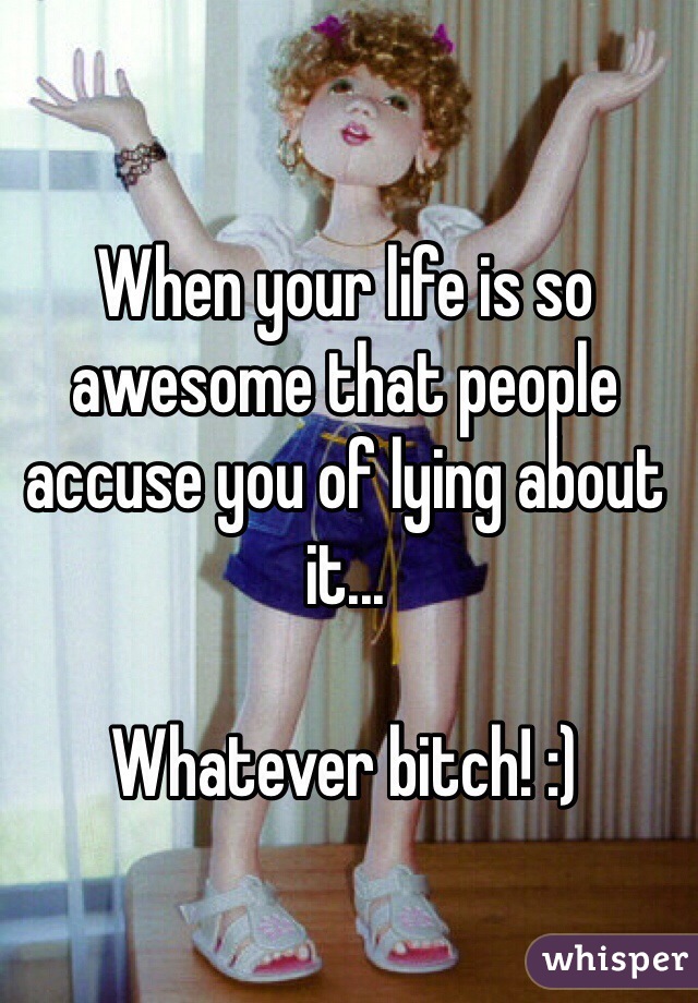 When your life is so awesome that people accuse you of lying about it... 

Whatever bitch! :) 