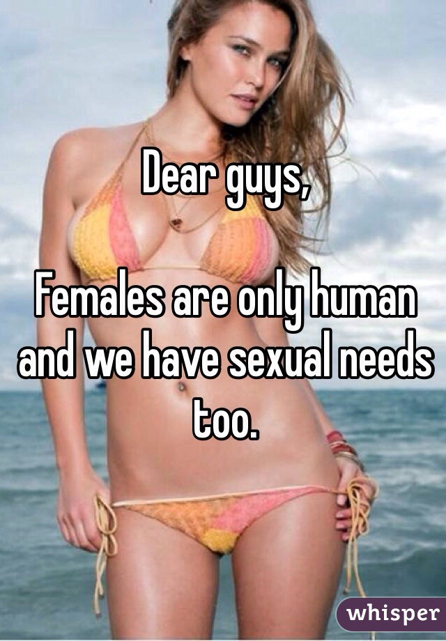 Dear guys, 

Females are only human and we have sexual needs too.