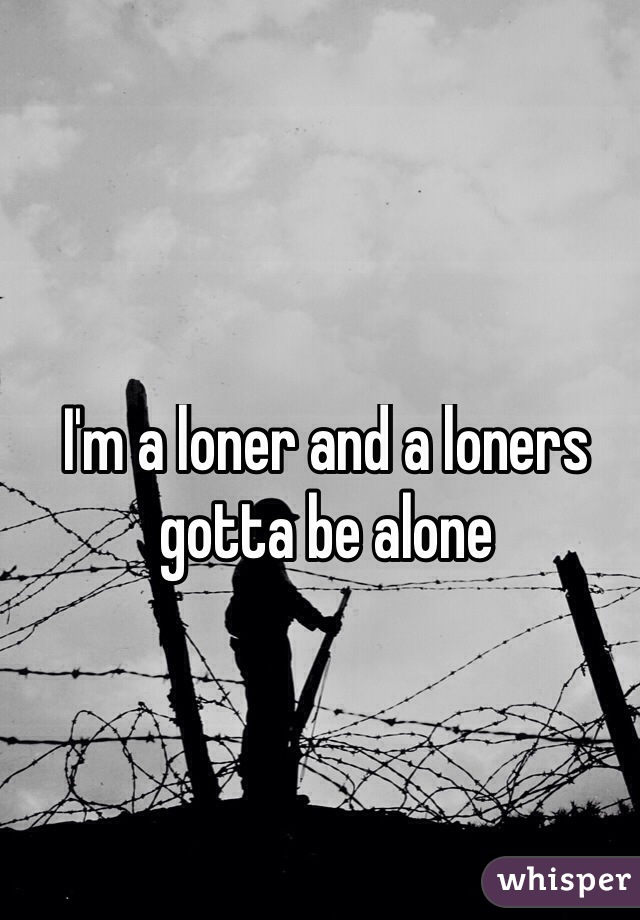 I'm a loner and a loners gotta be alone
