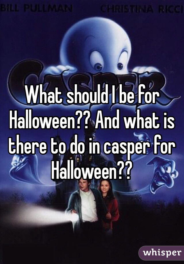 What should I be for Halloween?? And what is there to do in casper for Halloween??