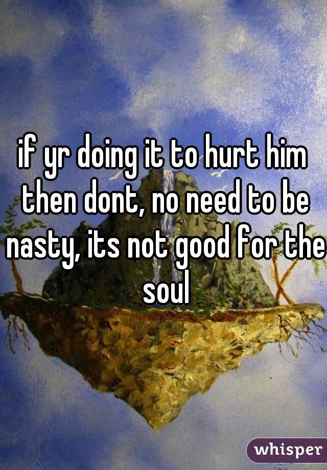 if yr doing it to hurt him then dont, no need to be nasty, its not good for the soul